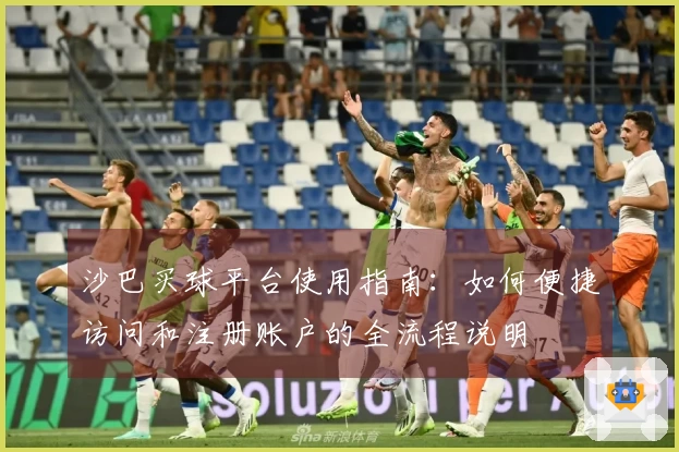 沙巴买球平台使用指南：如何便捷访问和注册账户的全流程说明