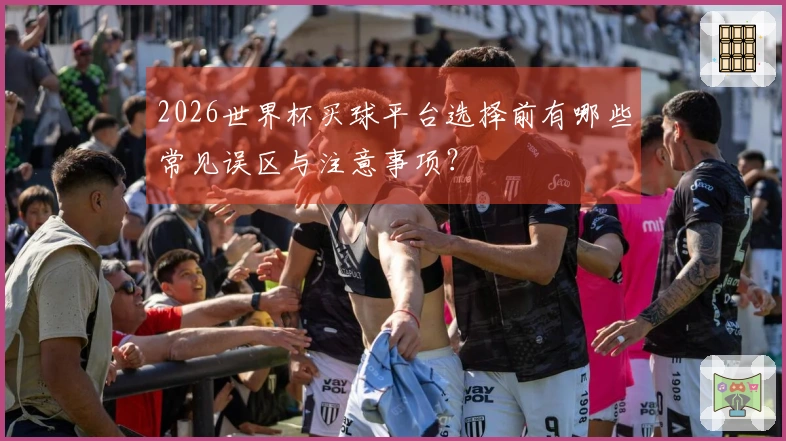2026世界杯买球平台选择前有哪些常见误区与注意事项？
