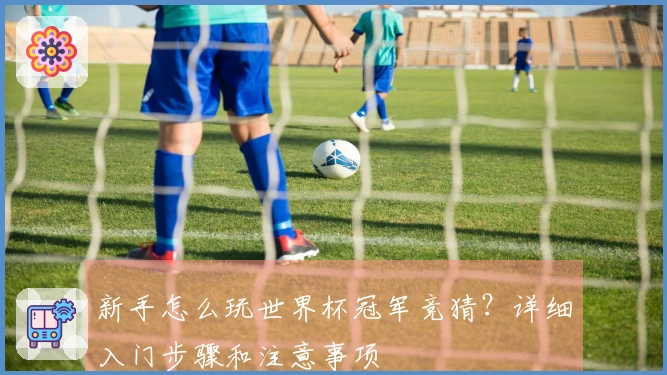 新手怎么玩世界杯冠军竞猜？详细入门步骤和注意事项