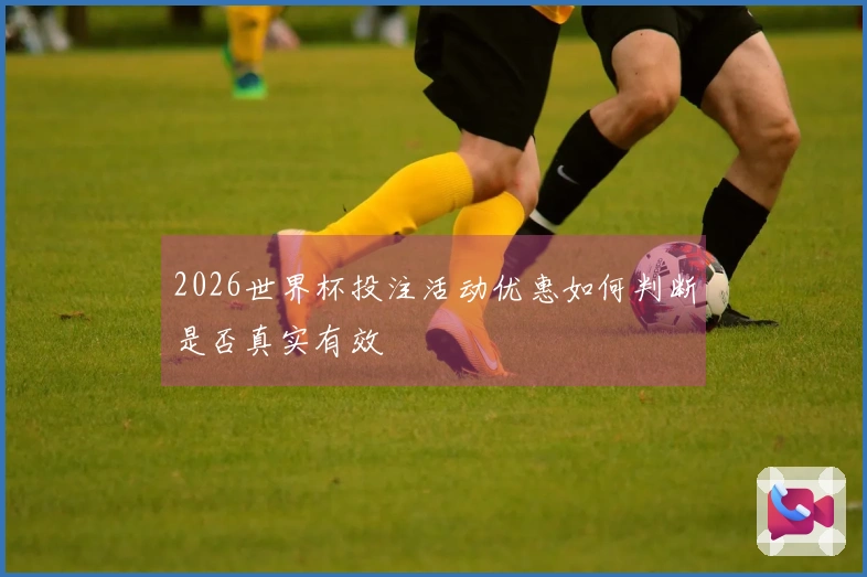 2026世界杯投注活动优惠如何判断是否真实有效