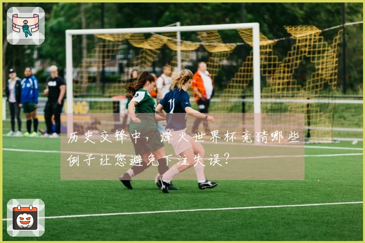 历史交锋中,烽火世界杯竞猜哪些例子让您避免下注失误?