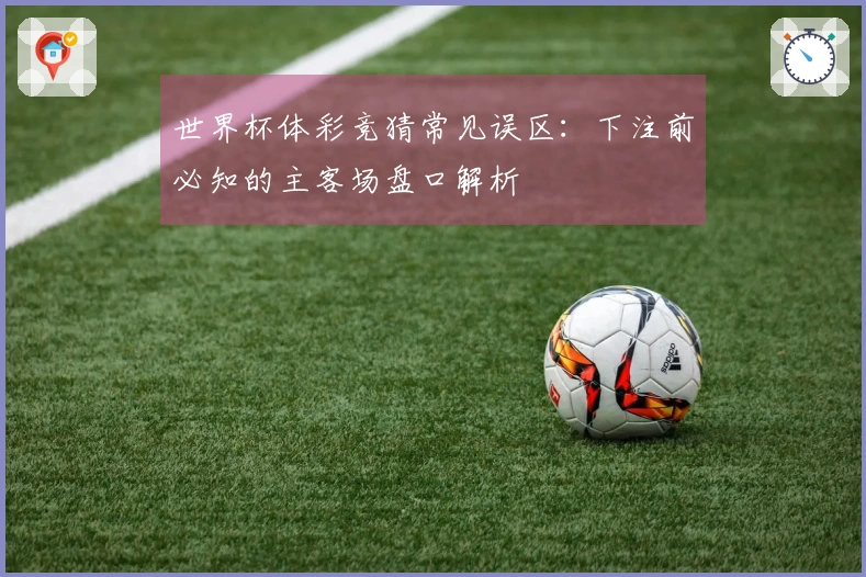世界杯体彩竞猜常见误区：下注前必知的主客场盘口解析