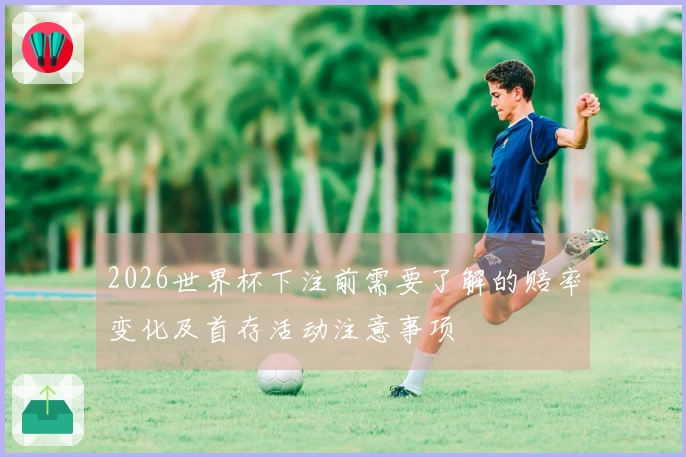 2026世界杯下注前需要了解的赔率变化及首存活动注意事项