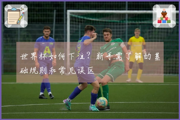 世界杯如何下注？新手需了解的基础规则和常见误区