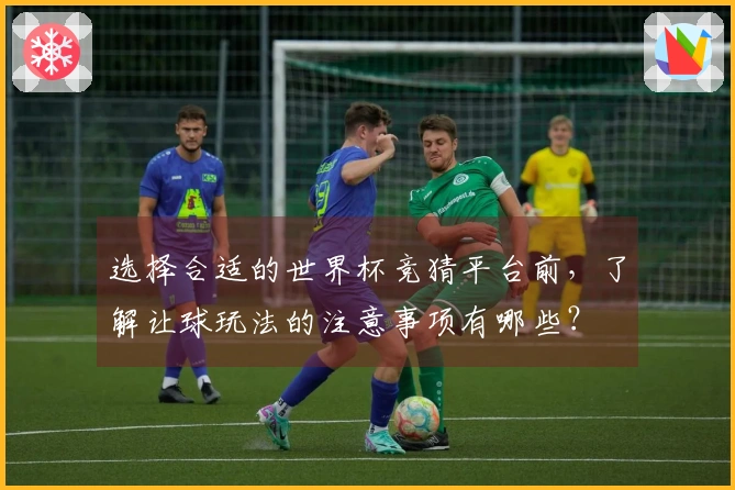选择合适的世界杯竞猜平台前，了解让球玩法的注意事项有哪些？