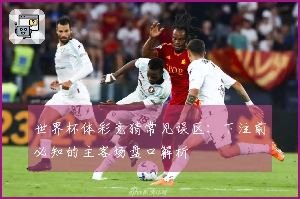 世界杯体彩竞猜常见误区：下注前必知的主客场盘口解析