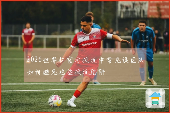 2026世界杯官方投注中常见误区及如何避免这些投注陷阱