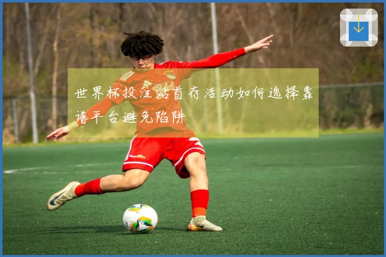 世界杯投注站首存活动如何选择靠谱平台避免陷阱