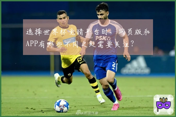 选择世界杯竞猜平台时，网页版和APP有哪些不同之处需要关注？