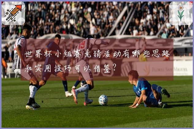 世界杯小组赛竞猜活动有哪些思路和实用技巧可以借鉴？