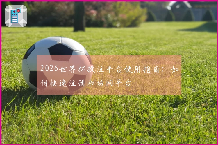 2026世界杯投注平台使用指南：如何快速注册和访问平台