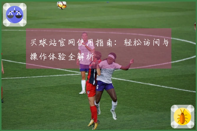 买球站官网使用指南：轻松访问与操作体验全解析