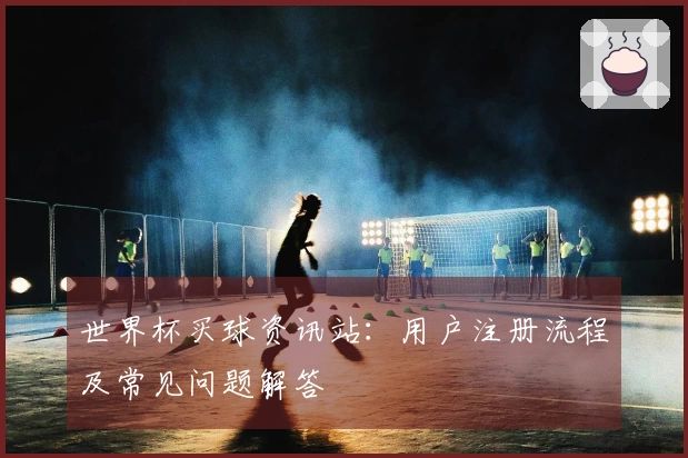 世界杯买球资讯站：用户注册流程及常见问题解答
