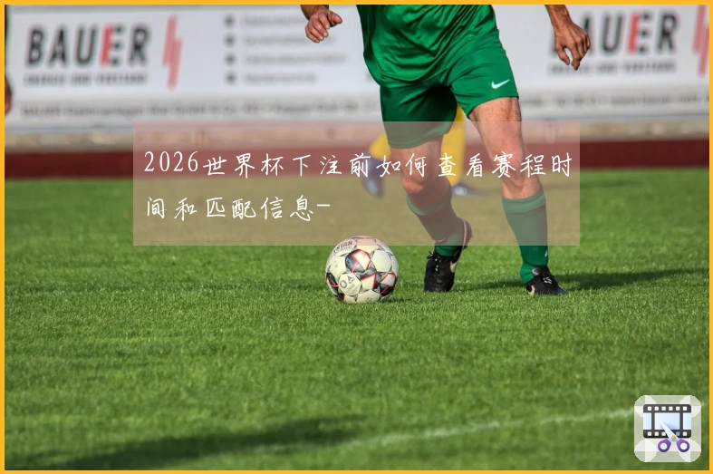 2026世界杯下注前如何查看赛程时间和匹配信息-