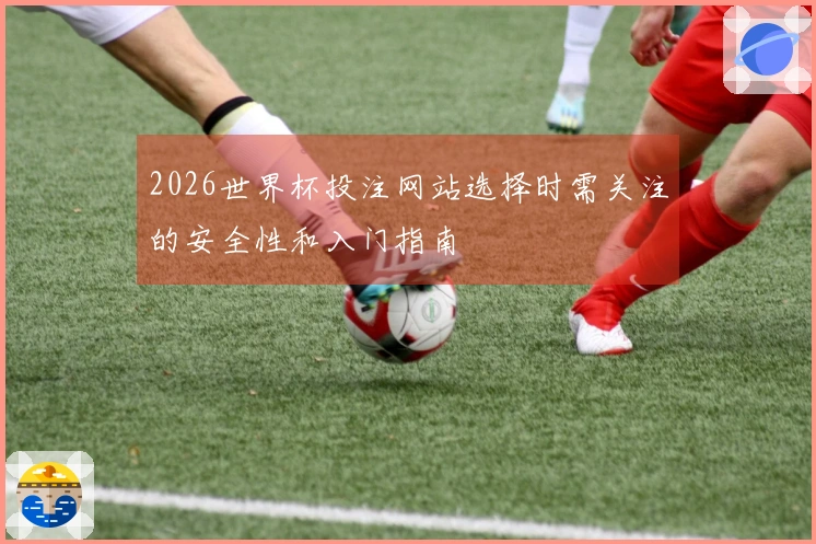 2026世界杯投注网站选择时需关注的安全性和入门指南