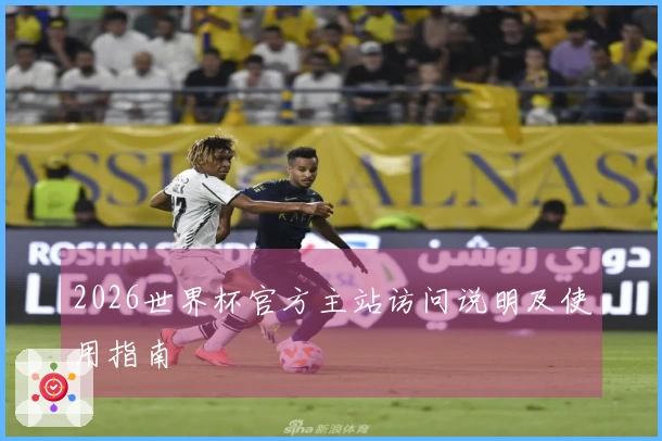 2026世界杯官方主站访问说明及使用指南