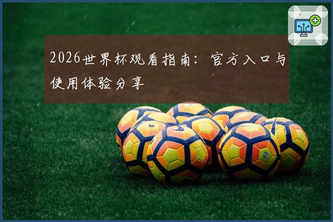 2026世界杯观看指南：官方入口与使用体验分享