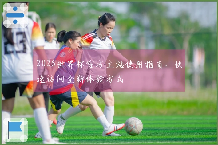 2026世界杯官方主站使用指南，快速访问全新体验方式