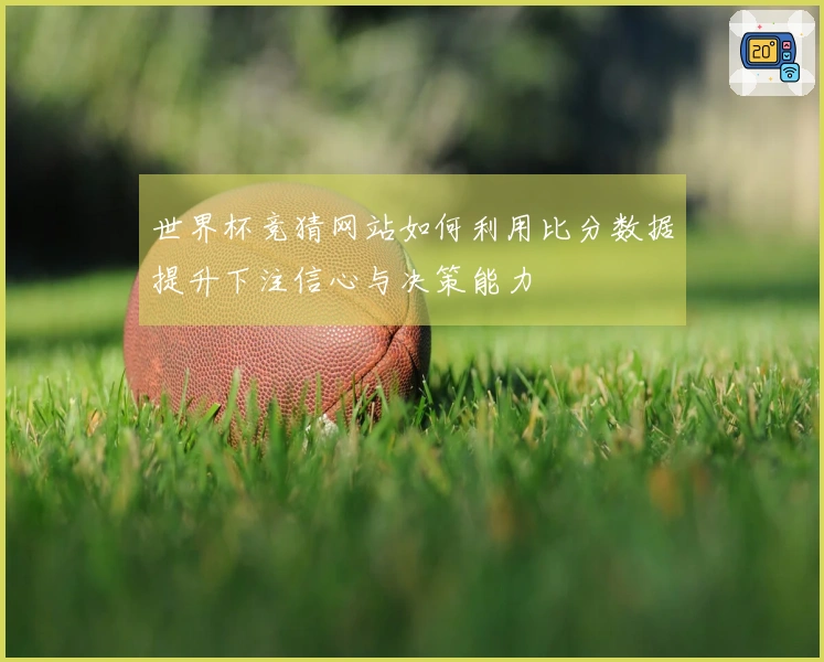 世界杯竞猜网站如何利用比分数据提升下注信心与决策能力