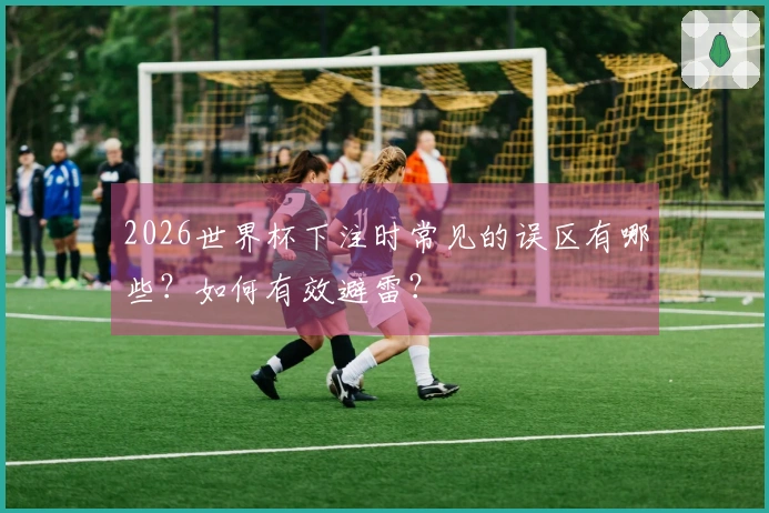 2026世界杯下注时常见的误区有哪些?如何有效避雷?