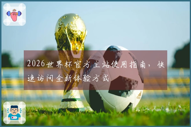 2026世界杯官方主站使用指南，快速访问全新体验方式