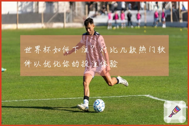世界杯如何下注？对比几款热门软件以优化你的投注体验