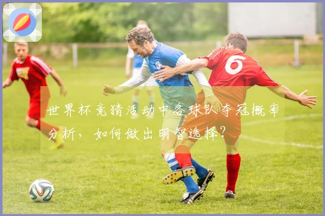 世界杯竞猜活动中各球队夺冠概率分析,如何做出明智选择?