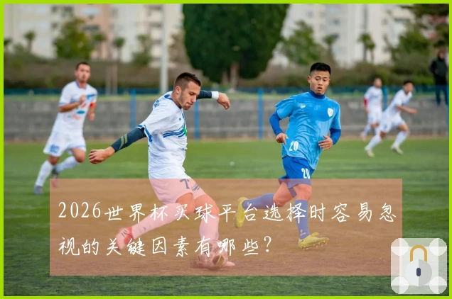 2026世界杯买球平台选择时容易忽视的关键因素有哪些？