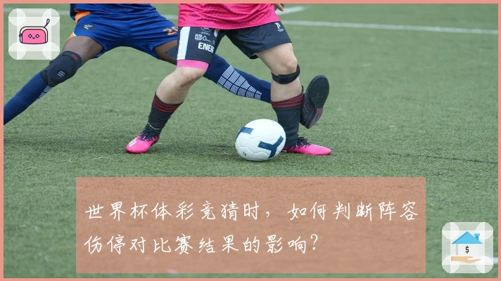 世界杯体彩竞猜时，如何判断阵容伤停对比赛结果的影响？