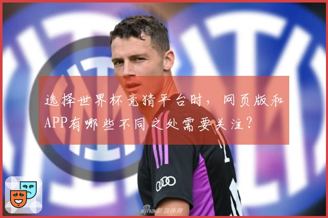 选择世界杯竞猜平台时,网页版和APP有哪些不同之处需要关注?