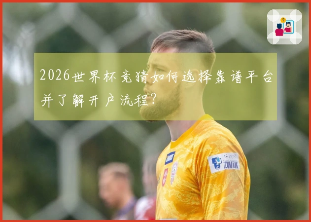 2026世界杯竞猜如何选择靠谱平台并了解开户流程？