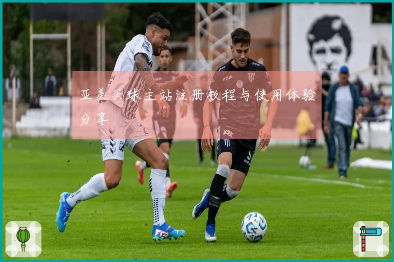 亚美买球主站注册教程与使用体验分享