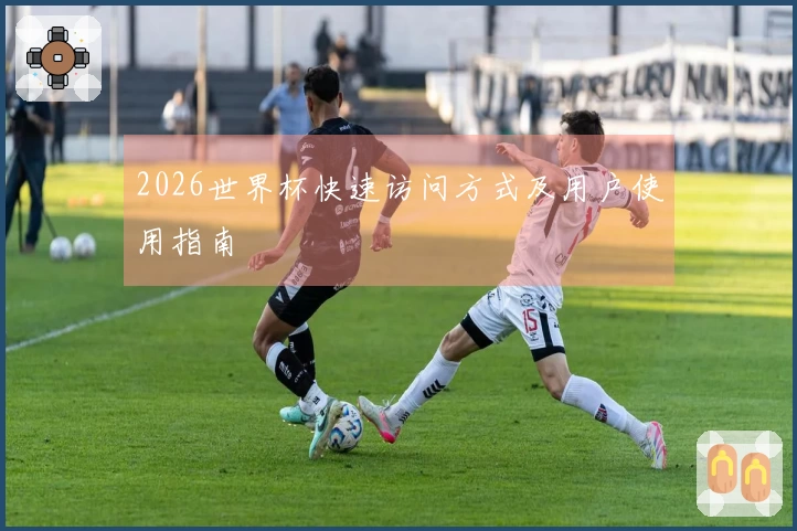 2026世界杯快速访问方式及用户使用指南
