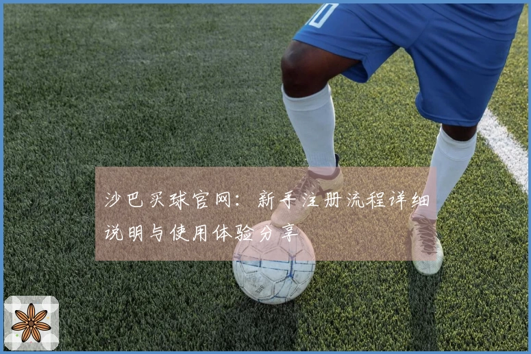 沙巴买球官网：新手注册流程详细说明与使用体验分享