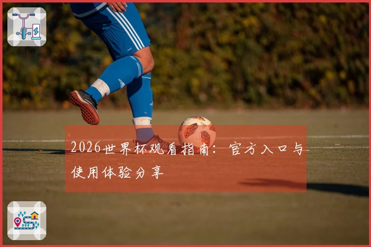 2026世界杯观看指南：官方入口与使用体验分享