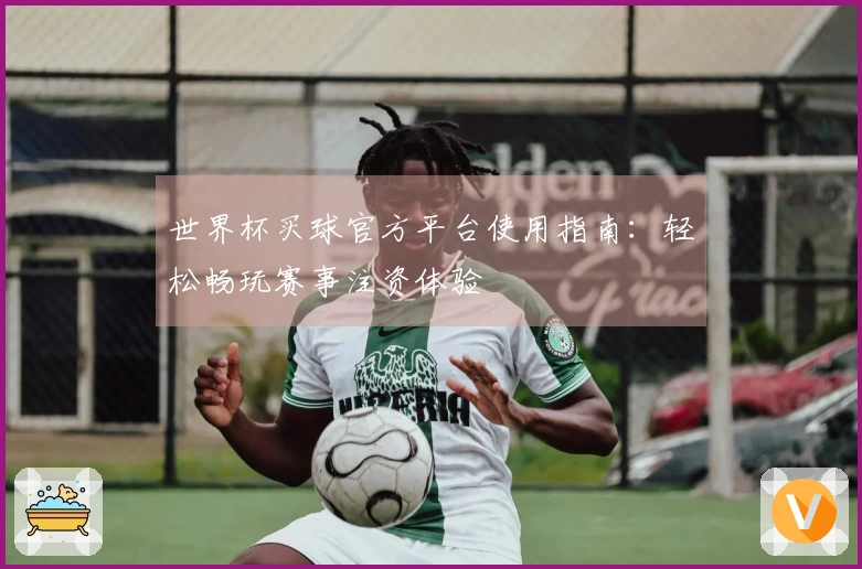 世界杯买球官方平台使用指南：轻松畅玩赛事注资体验